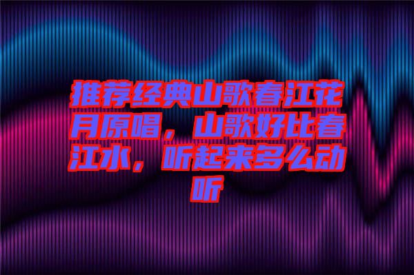 推薦經(jīng)典山歌春江花月原唱，山歌好比春江水，聽起來多么動聽