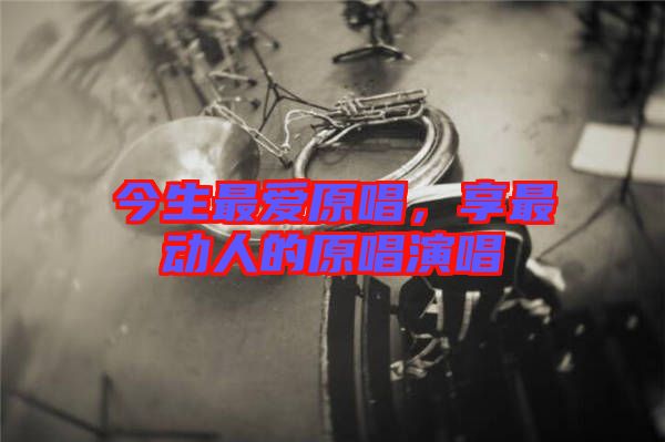 今生最愛原唱，享最動(dòng)人的原唱演唱