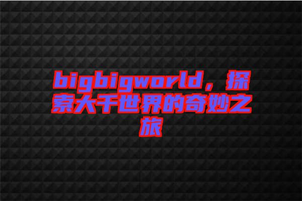 bigbigworld，探索大千世界的奇妙之旅