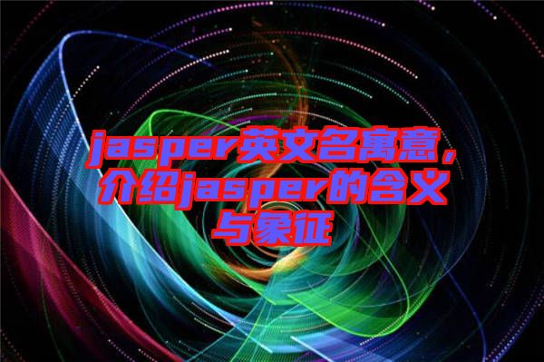 jasper英文名寓意，介紹jasper的含義與象征