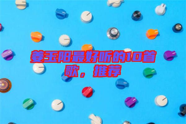 姜玉陽最好聽的10首歌，推薦