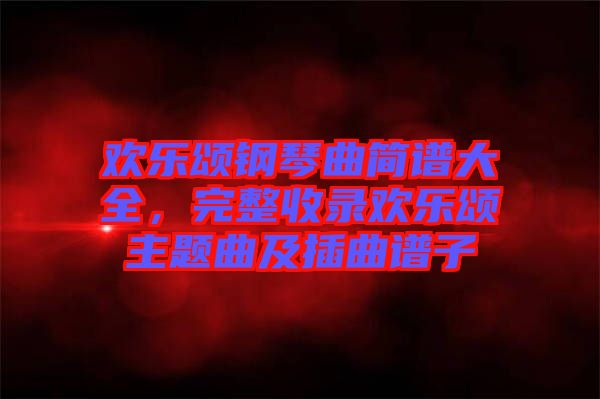 歡樂頌鋼琴曲簡譜大全，完整收錄歡樂頌主題曲及插曲譜子