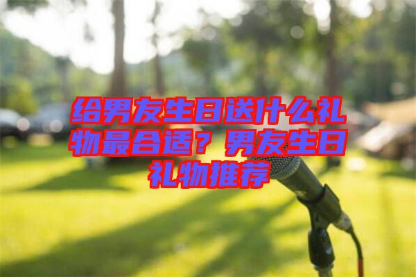 給男友生日送什么禮物最合適？男友生日禮物推薦