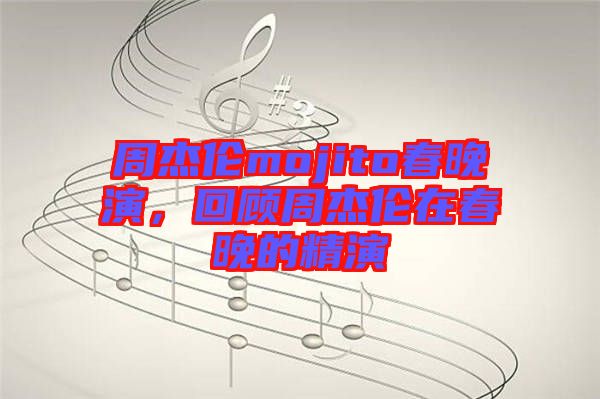 周杰倫mojito春晚演，回顧周杰倫在春晚的精演