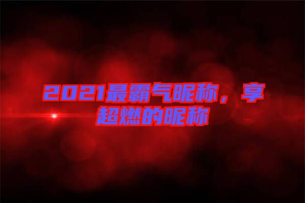 2021最霸氣昵稱，享超燃的昵稱