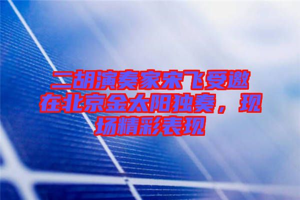 二胡演奏家宋飛受邀在北京金太陽獨奏，現(xiàn)場精彩表現(xiàn)