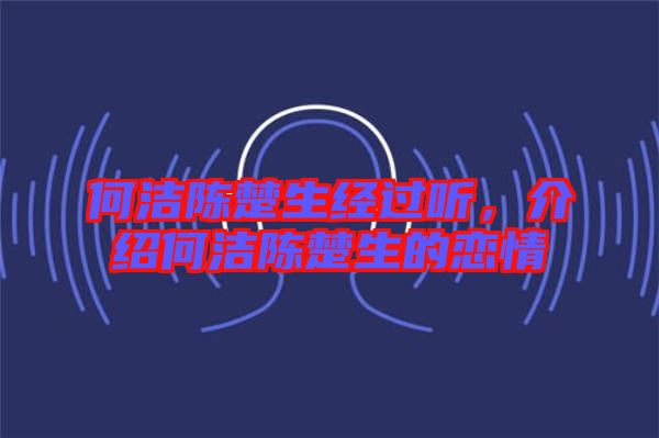 何潔陳楚生經(jīng)過聽，介紹何潔陳楚生的戀情