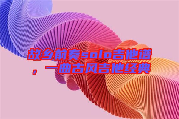 故鄉(xiāng)前奏solo吉他譜，一曲古風吉他經(jīng)典