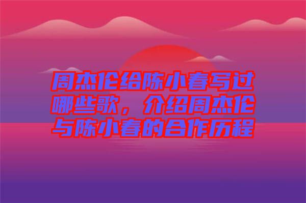 周杰倫給陳小春寫過哪些歌，介紹周杰倫與陳小春的合作歷程