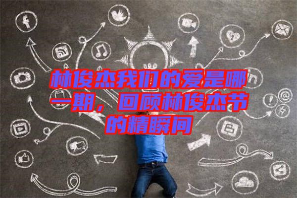 林俊杰我們的愛(ài)是哪一期，回顧林俊杰節(jié)的精瞬間