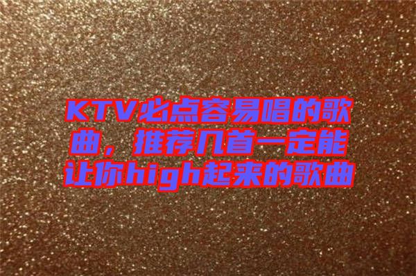 KTV必點(diǎn)容易唱的歌曲，推薦幾首一定能讓你high起來的歌曲