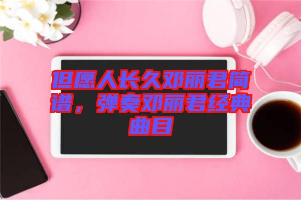 但愿人長久鄧麗君簡譜，彈奏鄧麗君經(jīng)典曲目