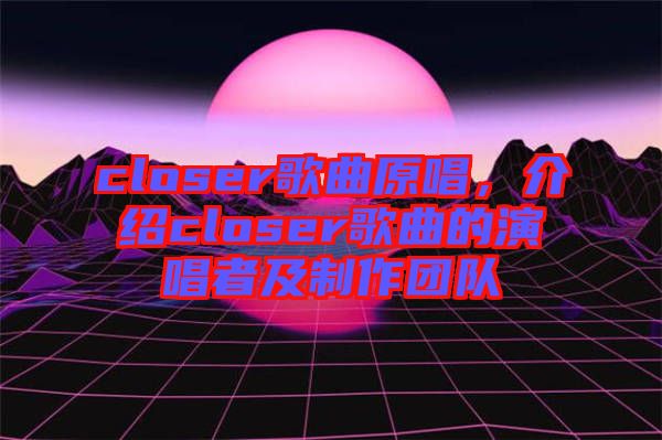 closer歌曲原唱，介紹closer歌曲的演唱者及制作團(tuán)隊