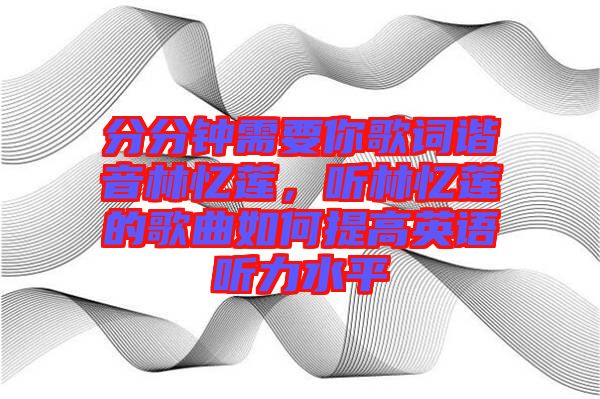 分分鐘需要你歌詞諧音林憶蓮，聽(tīng)林憶蓮的歌曲如何提高英語(yǔ)聽(tīng)力水平