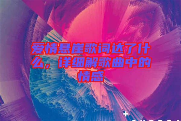 愛情懸崖歌詞達(dá)了什么，詳細(xì)解歌曲中的情感