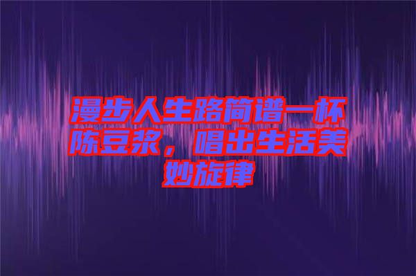 漫步人生路簡(jiǎn)譜一杯陳豆?jié){，唱出生活美妙旋律