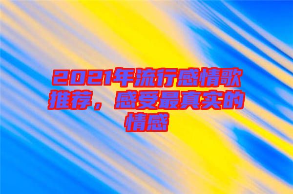 2021年流行感情歌推薦，感受最真實(shí)的情感