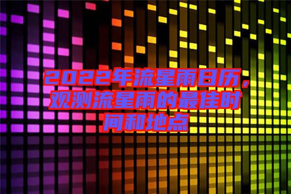 2022年流星雨日歷，觀測(cè)流星雨的最佳時(shí)間和地點(diǎn)