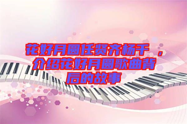 花好月圓任賢齊楊千嬅，介紹花好月圓歌曲背后的故事