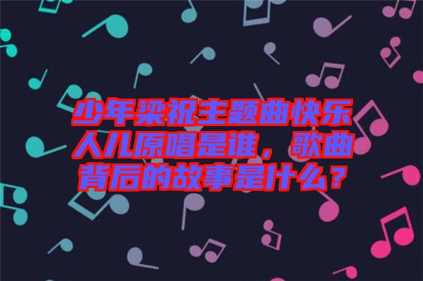 少年梁祝主題曲快樂人兒原唱是誰，歌曲背后的故事是什么？