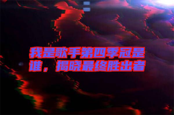 我是歌手第四季冠是誰，揭曉最終勝出者