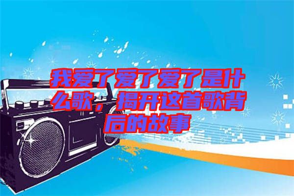 我愛了愛了愛了是什么歌，揭開這首歌背后的故事