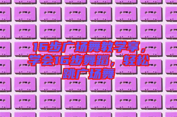 16步廣場舞教學(xué)享，學(xué)會16步舞蹈，輕松跳廣場舞