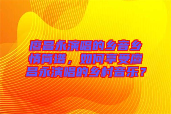 廖昌永演唱的鄉(xiāng)音鄉(xiāng)情簡譜，如何享受廖昌永演唱的鄉(xiāng)村音樂？