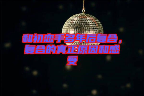 和初戀手多年后復(fù)合，復(fù)合的真正原因和感受