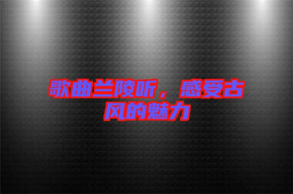 歌曲蘭陵聽，感受古風的魅力