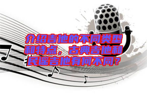 介紹吉他的不同類型和特點，古典吉他和民謠吉他有何不同？
