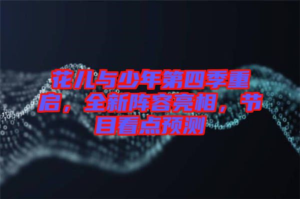 花兒與少年第四季重啟，全新陣容亮相，節(jié)目看點預(yù)測