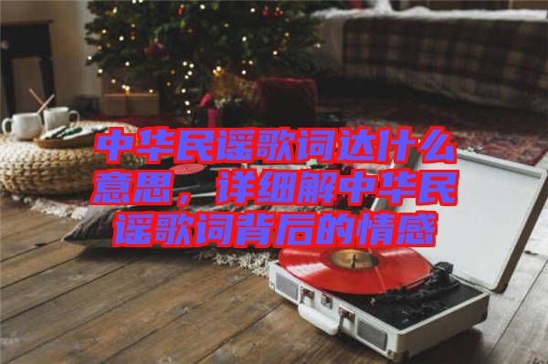 中華民謠歌詞達(dá)什么意思，詳細(xì)解中華民謠歌詞背后的情感