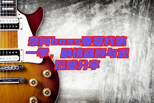 奈何boss要娶我第一季，劇情回顧與觀后感分享