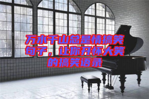 萬(wàn)水千山總是情搞笑句子，讓你開(kāi)懷大笑的搞笑語(yǔ)錄