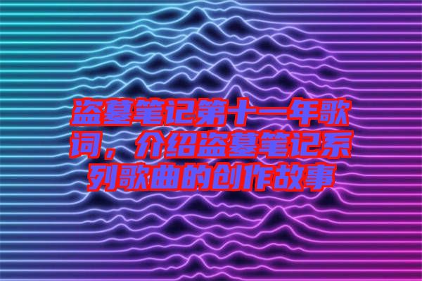 盜墓筆記第十一年歌詞，介紹盜墓筆記系列歌曲的創(chuàng)作故事