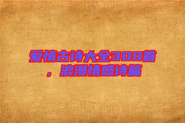 愛(ài)情古詩(shī)大全300首，浪漫情感詩(shī)篇