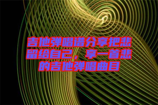 吉他彈唱譜分享把悲留給自己，享一首悲的吉他彈唱曲目