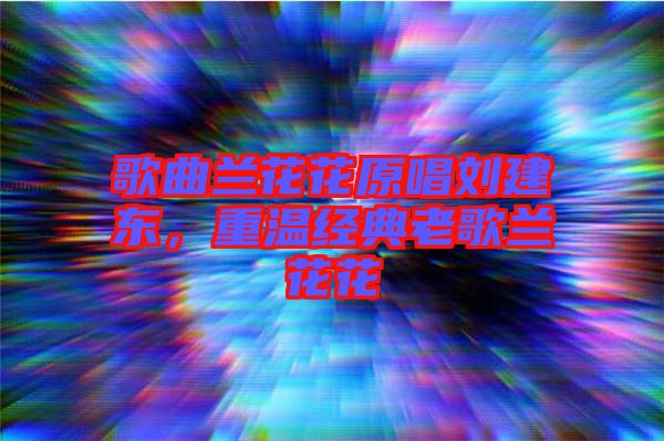 歌曲蘭花花原唱?jiǎng)⒔|，重溫經(jīng)典老歌蘭花花