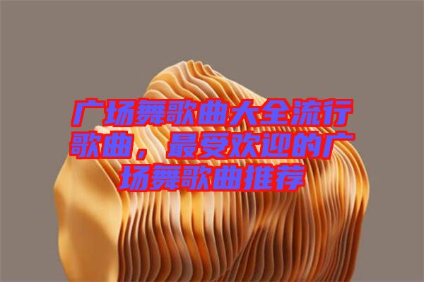 廣場(chǎng)舞歌曲大全流行歌曲，最受歡迎的廣場(chǎng)舞歌曲推薦