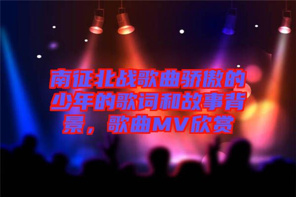 南征北戰(zhàn)歌曲驕傲的少年的歌詞和故事背景，歌曲MV欣賞