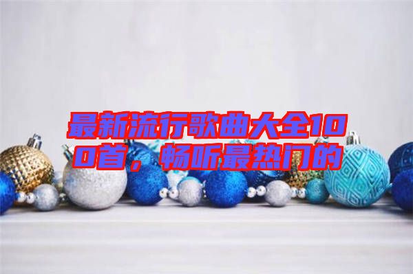 最新流行歌曲大全100首，暢聽最熱門的