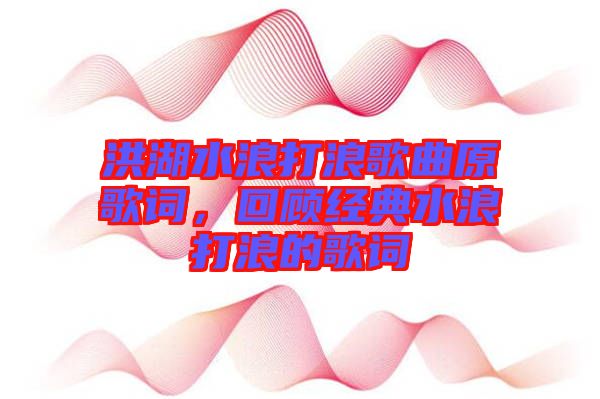 洪湖水浪打浪歌曲原歌詞，回顧經(jīng)典水浪打浪的歌詞