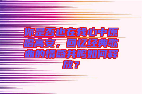 你是否也在我心中原唱高安，回憶經(jīng)典歌曲的情感共鳴如何釋放？