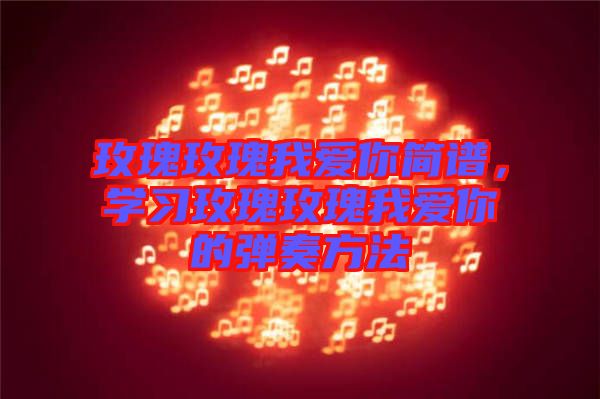 玫瑰玫瑰我愛你簡譜，學習玫瑰玫瑰我愛你的彈奏方法