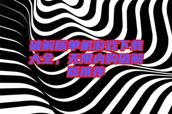 破解版單機游戲下載大全，無限內(nèi)購破解版推薦