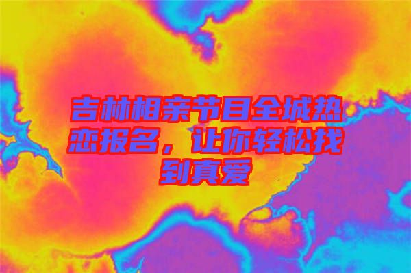 吉林相親節(jié)目全城熱戀報(bào)名，讓你輕松找到真愛