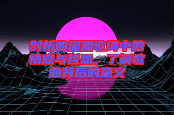 剖析的深淵歌詞中的情感與哲思，了解歌曲背后的意義