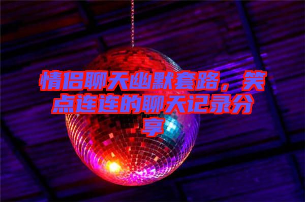 情侶聊天幽默套路，笑點連連的聊天記錄分享