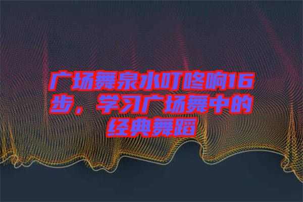 廣場(chǎng)舞泉水叮咚響16步，學(xué)習(xí)廣場(chǎng)舞中的經(jīng)典舞蹈